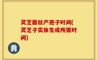 灵芝菌丝产孢子时间(灵芝子实体生成所需时间)
