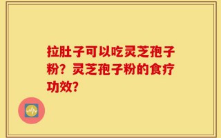 拉肚子可以吃灵芝孢子粉？灵芝孢子粉的食疗功效？