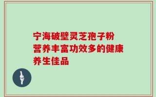 宁海破壁灵芝孢子粉 营养丰富功效多的健康养生佳品