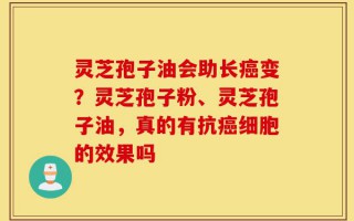 灵芝孢子油会助长癌变？灵芝孢子粉、灵芝孢子油，真的有抗癌细胞的效果吗