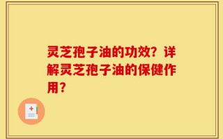 灵芝孢子油的功效？详解灵芝孢子油的保健作用？