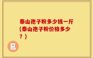 泰山孢子粉多少钱一斤(泰山孢子粉价格多少？)