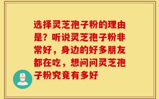 选择灵芝孢子粉的理由是？听说灵芝孢子粉非常好，身边的好多朋友都在吃，想问问灵芝孢子粉究竟有多好
