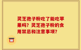 灵芝孢子粉吃了能吃苹果吗？灵芝孢子粉的食用禁忌和注意事项？