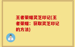 王者荣耀灵芝印记(王者荣耀：获取灵芝印记的方法)