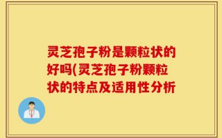 灵芝孢子粉是颗粒状的好吗(灵芝孢子粉颗粒状的特点及适用性分析