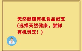 天然健康有机食品灵芝(选择天然健康，尝鲜有机灵芝！)