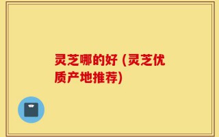 灵芝哪的好 (灵芝优质产地推荐)