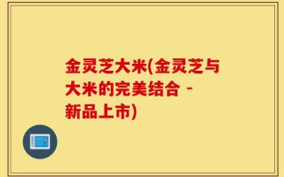 金灵芝大米(金灵芝与大米的完美结合 - 新品上市)