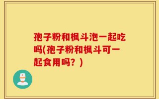 孢子粉和枫斗泡一起吃吗(孢子粉和枫斗可一起食用吗？)