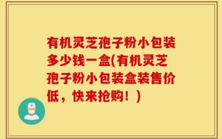 有机灵芝孢子粉小包装多少钱一盒(有机灵芝孢子粉小包装盒装售价低，快来抢购！)