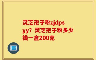 灵芝孢子粉zjdpsyy？灵芝孢子粉多少钱一盒200克