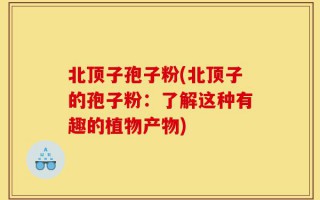 北顶子孢子粉(北顶子的孢子粉：了解这种有趣的植物产物)