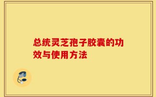 总统灵芝孢子胶囊的功效与使用方法