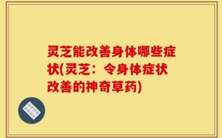灵芝能改善身体哪些症状(灵芝：令身体症状改善的神奇草药)