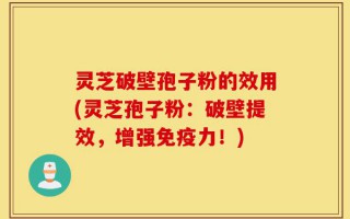 灵芝破壁孢子粉的效用(灵芝孢子粉：破壁提效，增强免疫力！)