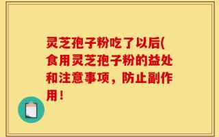 灵芝孢子粉吃了以后(食用灵芝孢子粉的益处和注意事项，防止副作用！