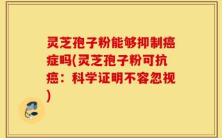 灵芝孢子粉能够抑制癌症吗(灵芝孢子粉可抗癌：科学证明不容忽视)