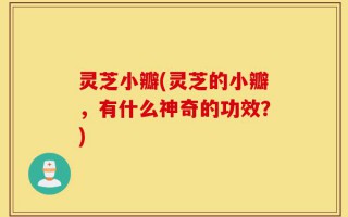 灵芝小瓣(灵芝的小瓣，有什么神奇的功效？)