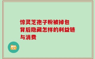 惊灵芝孢子粉被掉包 背后隐藏怎样的利益链与消费