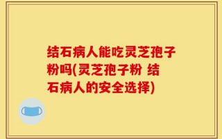 结石病人能吃灵芝孢子粉吗(灵芝孢子粉 结石病人的安全选择)