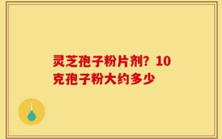 灵芝孢子粉片剂？10克孢子粉大约多少