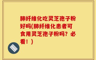 肺纤维化吃灵芝孢子粉好吗(肺纤维化患者可食用灵芝孢子粉吗？必看！)
