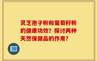 灵芝孢子粉和葡萄籽粉的健康功效？探讨两种天然保健品的作用？