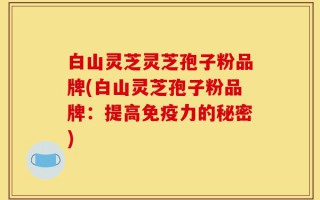 白山灵芝灵芝孢子粉品牌(白山灵芝孢子粉品牌：提高免疫力的秘密)