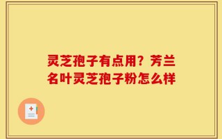 灵芝孢子有点用？芳兰名叶灵芝孢子粉怎么样