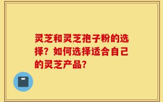 灵芝和灵芝孢子粉的选择？如何选择适合自己的灵芝产品？