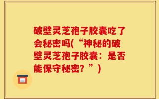 破壁灵芝孢子胶囊吃了会秘密吗(“神秘的破壁灵芝孢子胶囊：是否能保守秘密？”)