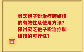灵芝孢子粉治疗肺结核的有效性及使用方法？探讨灵芝孢子粉治疗肺结核的可行性？