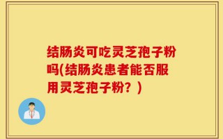 结肠炎可吃灵芝孢子粉吗(结肠炎患者能否服用灵芝孢子粉？)