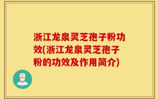 浙江龙泉灵芝孢子粉功效(浙江龙泉灵芝孢子粉的功效及作用简介)