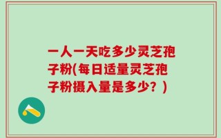 一人一天吃多少灵芝孢子粉(每日适量灵芝孢子粉摄入量是多少？)