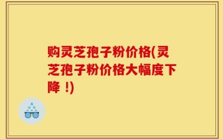 购灵芝孢子粉价格(灵芝孢子粉价格大幅度下降 !)