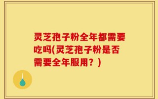 灵芝孢子粉全年都需要吃吗(灵芝孢子粉是否需要全年服用？)