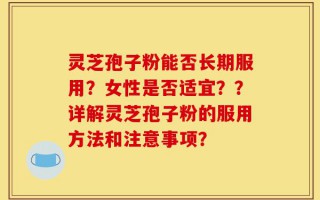 灵芝孢子粉能否长期服用？女性是否适宜？？详解灵芝孢子粉的服用方法和注意事项？