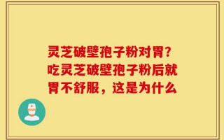 灵芝破壁孢子粉对胃？吃灵芝破壁孢子粉后就胃不舒服，这是为什么
