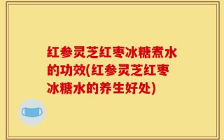 红参灵芝红枣冰糖煮水的功效(红参灵芝红枣冰糖水的养生好处)