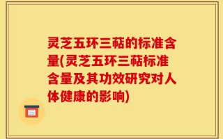 灵芝五环三萜的标准含量(灵芝五环三萜标准含量及其功效研究对人体健康的影响)