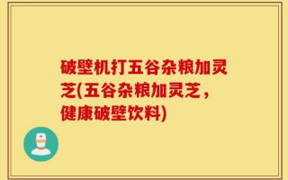 破壁机打五谷杂粮加灵芝(五谷杂粮加灵芝，健康破壁饮料)