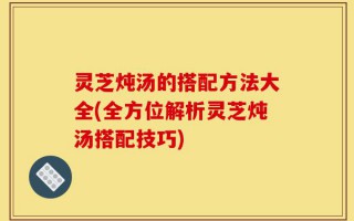 灵芝炖汤的搭配方法大全(全方位解析灵芝炖汤搭配技巧)