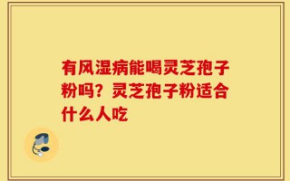 有风湿病能喝灵芝孢子粉吗？灵芝孢子粉适合什么人吃