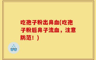 吃孢子粉出鼻血(吃孢子粉后鼻子流血，注意防范！)