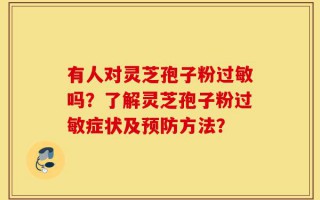 有人对灵芝孢子粉过敏吗？了解灵芝孢子粉过敏症状及预防方法？