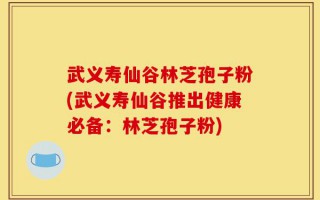 武义寿仙谷林芝孢子粉(武义寿仙谷推出健康必备：林芝孢子粉)