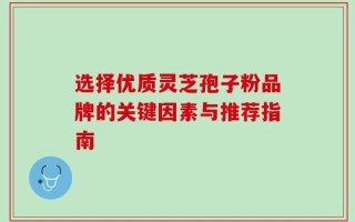 选择优质灵芝孢子粉品牌的关键因素与推荐指南
