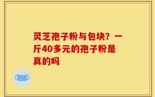 灵芝孢子粉与包块？一斤40多元的孢子粉是真的吗
